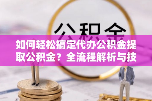 永福如何轻松搞定代办公积金提取公积金？全流程解析与技巧分享