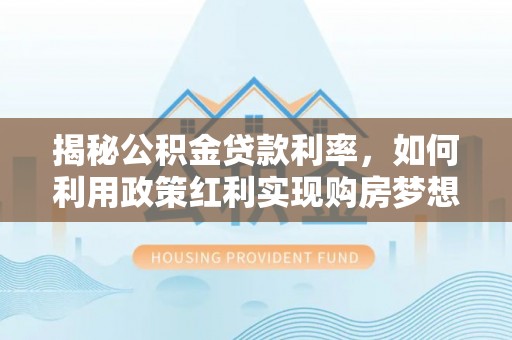永福揭秘公积金贷款利率，如何利用政策红利实现购房梦想？