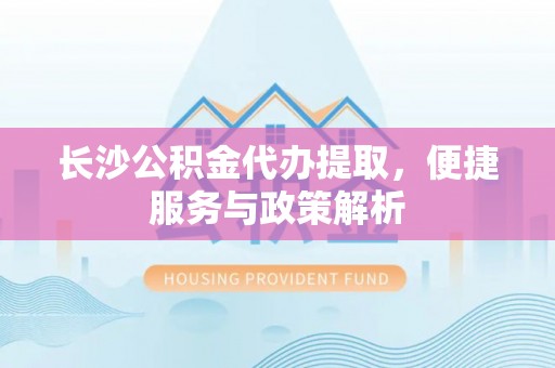 永福长沙公积金代办提取，便捷服务与政策解析