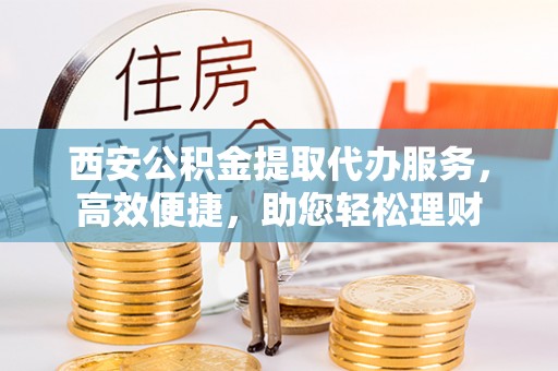 永福西安公积金提取代办服务，高效便捷，助您轻松理财