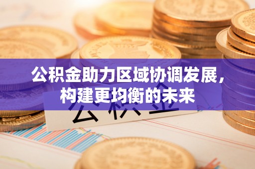 永福公积金助力区域协调发展，构建更均衡的未来