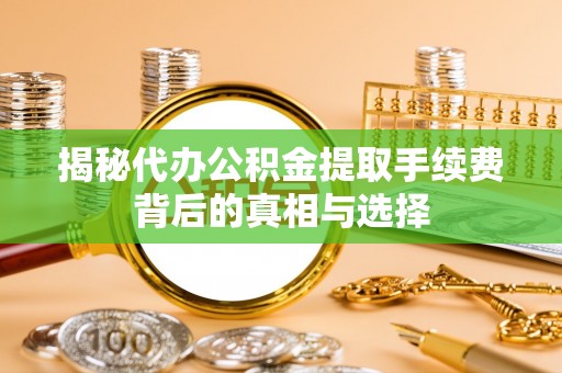 永福揭秘代办公积金提取手续费背后的真相与选择