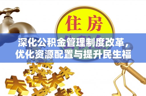 永福深化公积金管理制度改革，优化资源配置与提升民生福祉