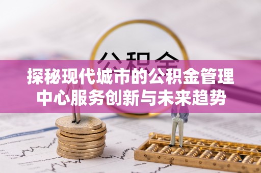 永福探秘现代城市的公积金管理中心服务创新与未来趋势