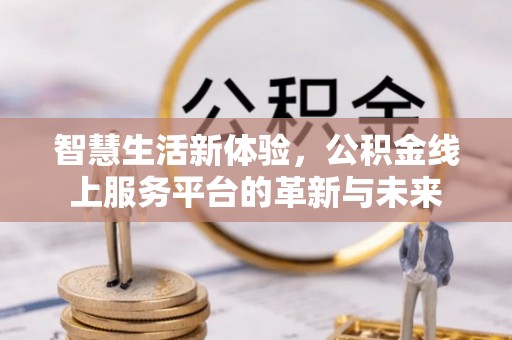 永福智慧生活新体验，公积金线上服务平台的革新与未来