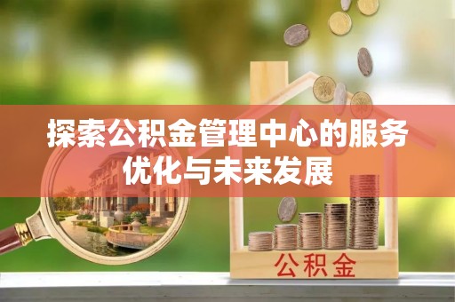 永福探索公积金管理中心的服务优化与未来发展