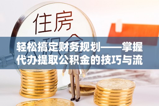 永福轻松搞定财务规划——掌握代办提取公积金的技巧与流程