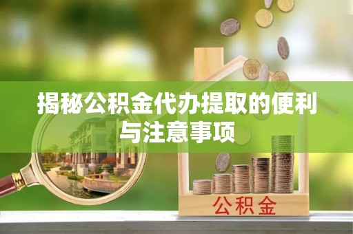 永福揭秘公积金代办提取的便利与注意事项