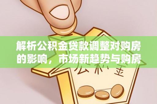 永福解析公积金贷款调整对购房的影响，市场新趋势与购房者策略
