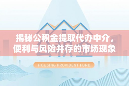 永福揭秘公积金提取代办中介，便利与风险并存的市场现象
