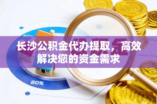 永福长沙公积金代办提取，高效解决您的资金需求