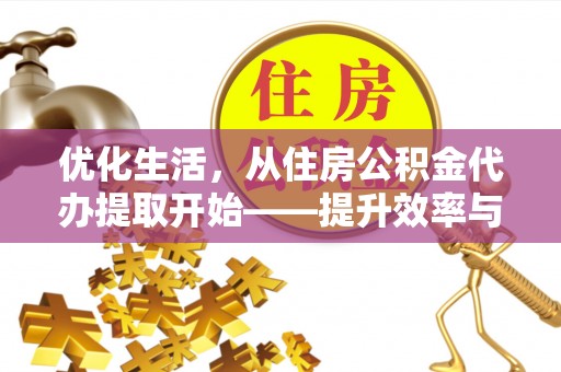 永福优化生活，从住房公积金代办提取开始——提升效率与便捷的秘诀