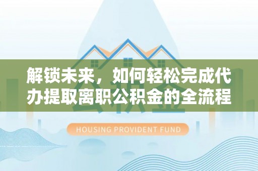 永福解锁未来，如何轻松完成代办提取离职公积金的全流程