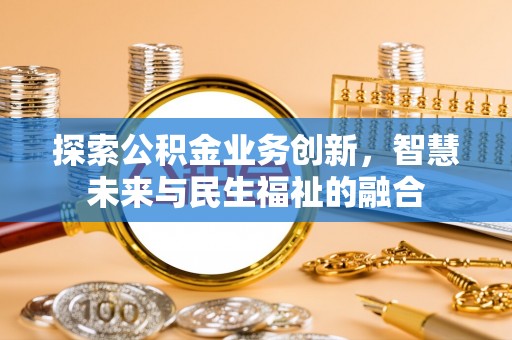 永福探索公积金业务创新，智慧未来与民生福祉的融合