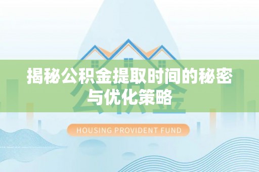 永福揭秘公积金提取时间的秘密与优化策略