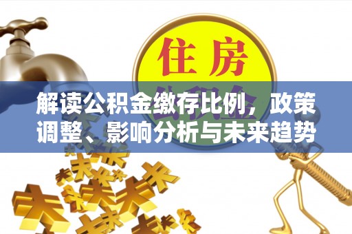 永福解读公积金缴存比例，政策调整、影响分析与未来趋势