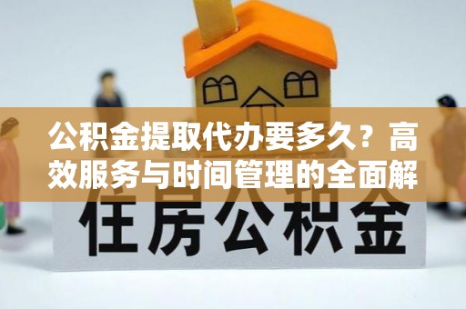 永福公积金提取代办要多久？高效服务与时间管理的全面解析