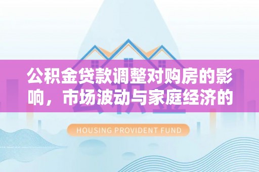 永福公积金贷款调整对购房的影响，市场波动与家庭经济的新考量
