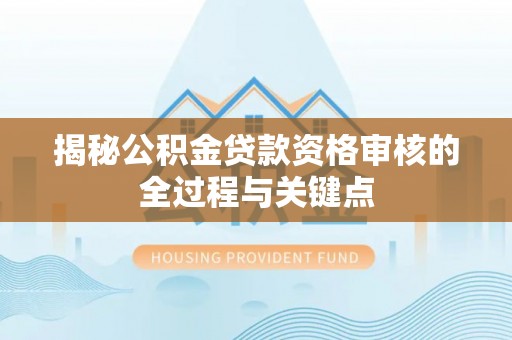 永福揭秘公积金贷款资格审核的全过程与关键点