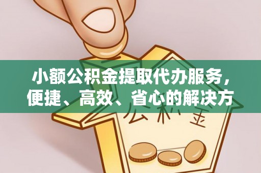 永福小额公积金提取代办服务，便捷、高效、省心的解决方案