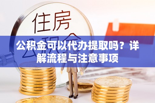 永福公积金可以代办提取吗？详解流程与注意事项
