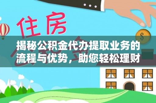 永福揭秘公积金代办提取业务的流程与优势，助您轻松理财