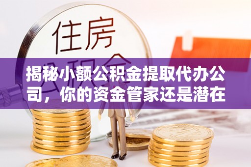 永福揭秘小额公积金提取代办公司，你的资金管家还是潜在风险？