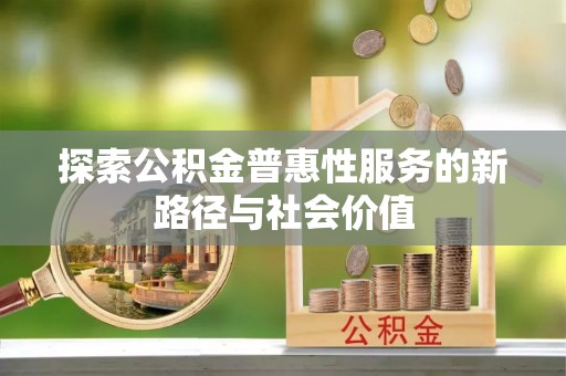 永福探索公积金普惠性服务的新路径与社会价值