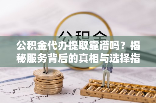 永福公积金代办提取靠谱吗？揭秘服务背后的真相与选择指南