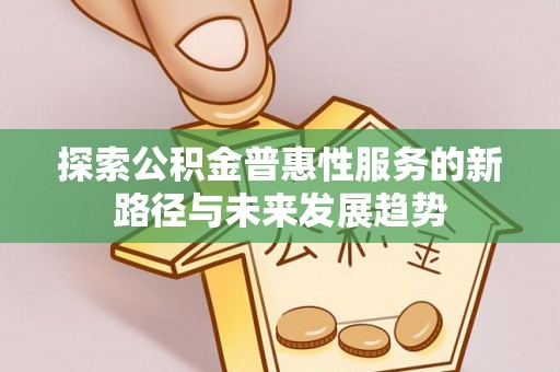 永福探索公积金普惠性服务的新路径与未来发展趋势