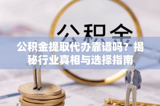 永福公积金提取代办靠谱吗？揭秘行业真相与选择指南