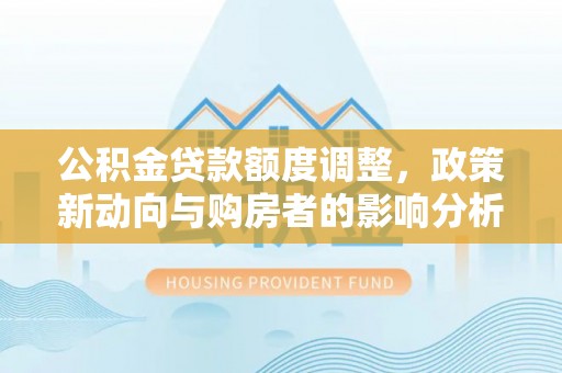 永福公积金贷款额度调整，政策新动向与购房者的影响分析
