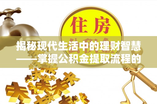 永福揭秘现代生活中的理财智慧——掌握公积金提取流程的必备指南