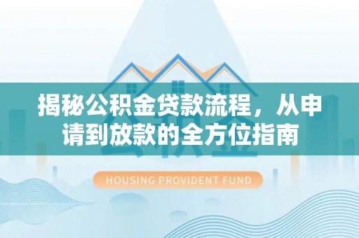 永福揭秘公积金贷款流程，从申请到放款的全方位指南