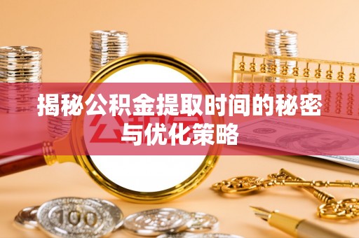永福揭秘公积金提取时间的秘密与优化策略