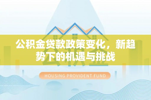 永福公积金贷款政策变化，新趋势下的机遇与挑战