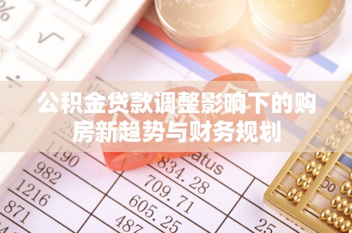 永福公积金贷款调整影响下的购房新趋势与财务规划