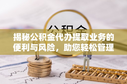 永福揭秘公积金代办提取业务的便利与风险，助您轻松管理个人财务