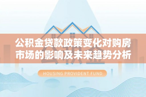 永福公积金贷款政策变化对购房市场的影响及未来趋势分析