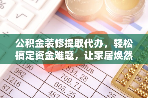 永福公积金装修提取代办，轻松搞定资金难题，让家居焕然一新