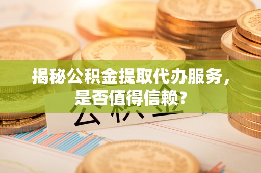 永福揭秘公积金提取代办服务，是否值得信赖？