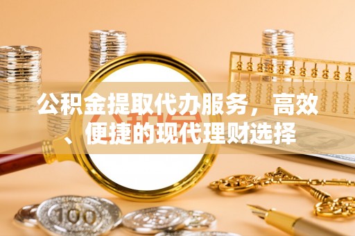 永福公积金提取代办服务，高效、便捷的现代理财选择