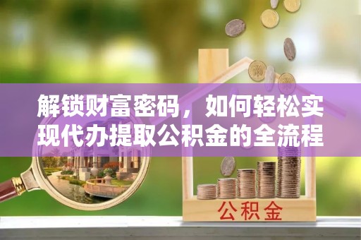 永福解锁财富密码，如何轻松实现代办提取公积金的全流程攻略