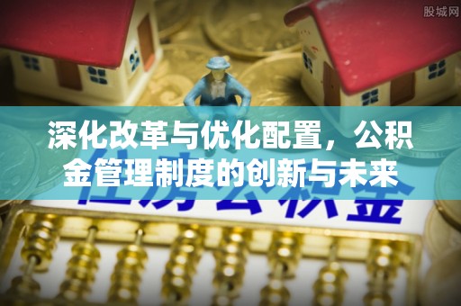永福深化改革与优化配置，公积金管理制度的创新与未来