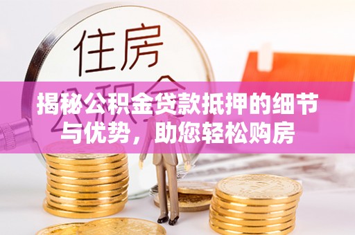 永福揭秘公积金贷款抵押的细节与优势，助您轻松购房