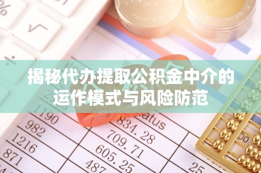 永福揭秘代办提取公积金中介的运作模式与风险防范