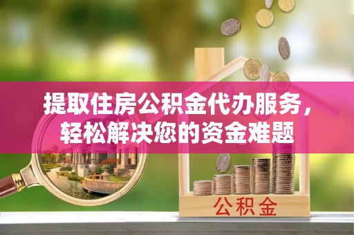 永福提取住房公积金代办服务，轻松解决您的资金难题