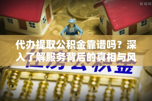 永福代办提取公积金靠谱吗？深入了解服务背后的真相与风险