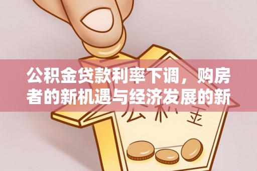 永福公积金贷款利率下调，购房者的新机遇与经济发展的新动力