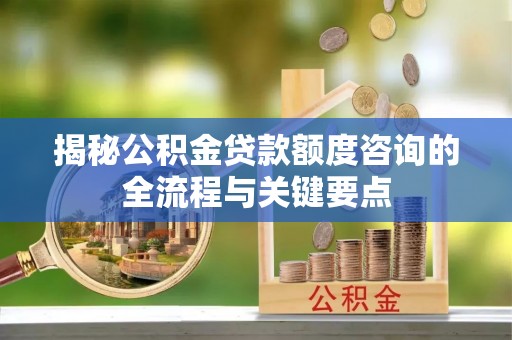 永福揭秘公积金贷款额度咨询的全流程与关键要点
